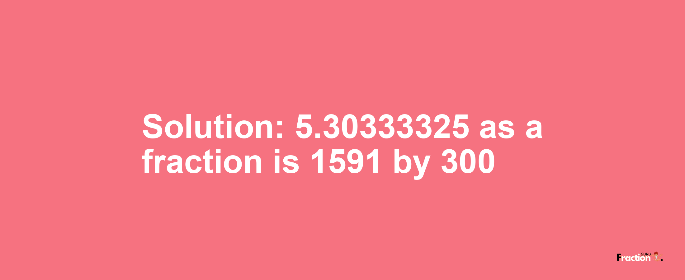 Solution:5.30333325 as a fraction is 1591/300